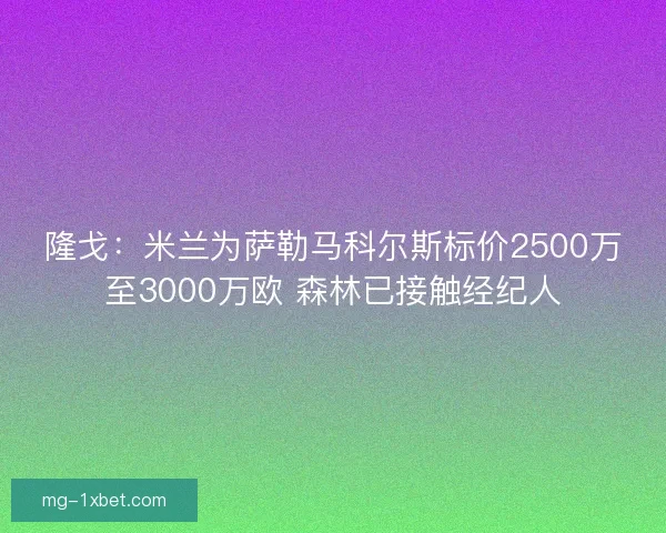隆戈：米兰为萨勒马科尔斯标价2500万至3000万欧 森林已接触经纪人