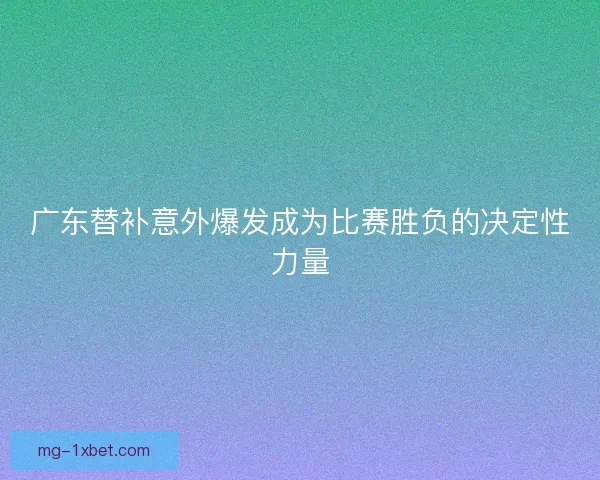 广东替补意外爆发成为比赛胜负的决定性力量