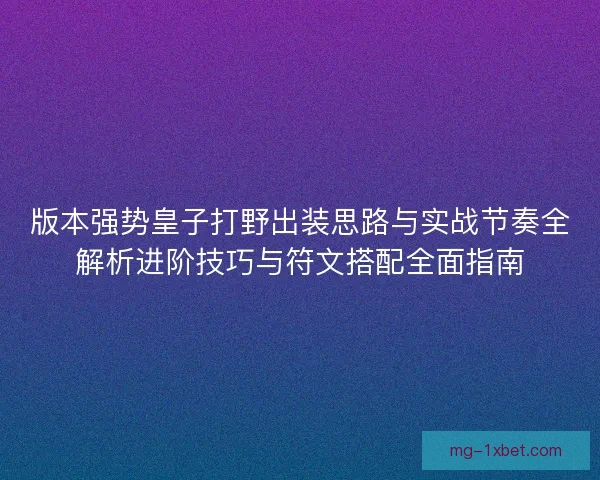 版本强势皇子打野出装思路与实战节奏全解析进阶技巧与符文搭配全面指南 版本强势皇子打野出装思路与实战节奏全解析进阶技巧与符文搭配全面指南