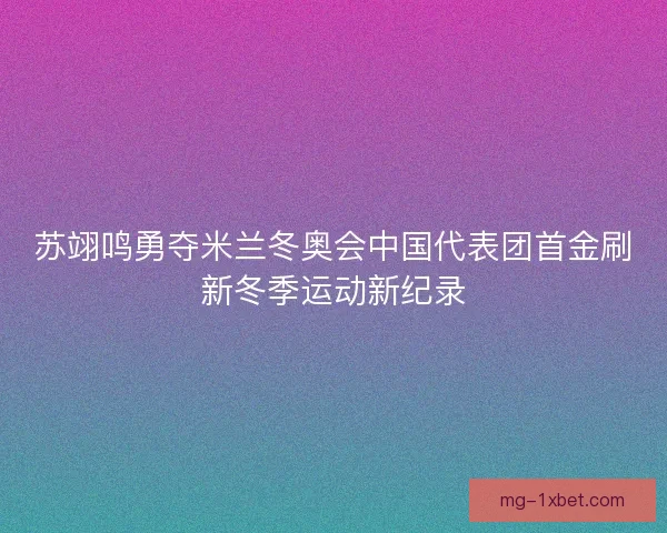 苏翊鸣勇夺米兰冬奥会中国代表团首金刷新冬季运动新纪录