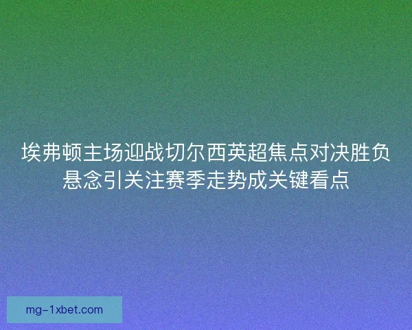 埃弗顿主场迎战切尔西英超焦点对决胜负悬念引关注赛季走势成关键看点