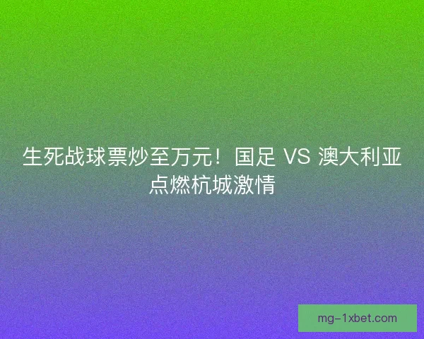 生死战球票炒至万元！国足 VS 澳大利亚点燃杭城激情