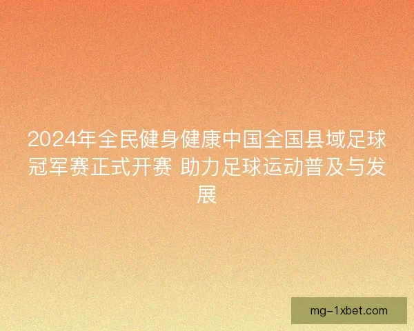 2024年全民健身健康中国全国县域足球冠军赛正式开赛 助力足球运动普及与发展