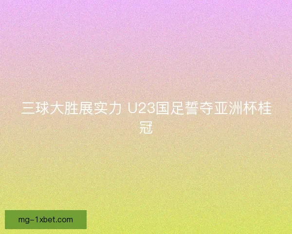 三球大胜展实力 U23国足誓夺亚洲杯桂冠