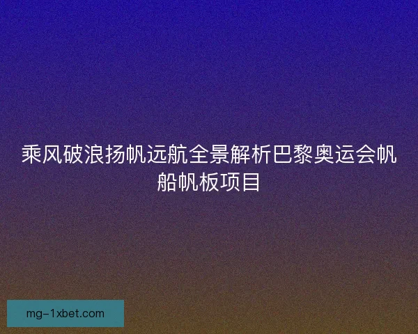 乘风破浪扬帆远航全景解析巴黎奥运会帆船帆板项目