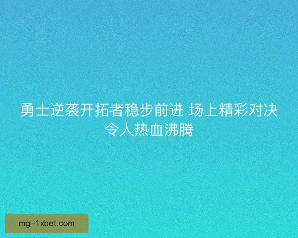 勇士逆袭开拓者稳步前进 场上精彩对决令人热血沸腾
