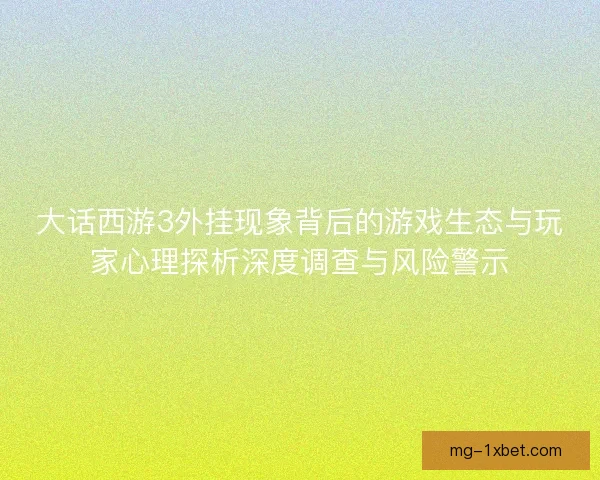 大话西游3外挂现象背后的游戏生态与玩家心理探析深度调查与风险警示 大话西游3外挂现象背后的游戏生态与玩家心理探析深度调查与风险警示