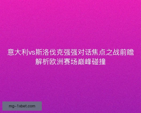 意大利vs斯洛伐克强强对话焦点之战前瞻解析欧洲赛场巅峰碰撞