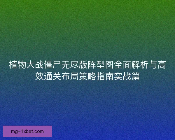 植物大战僵尸无尽版阵型图全面解析与高效通关布局策略指南实战篇
