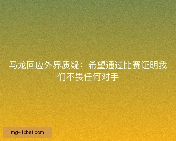 马龙回应外界质疑：希望通过比赛证明我们不畏任何对手