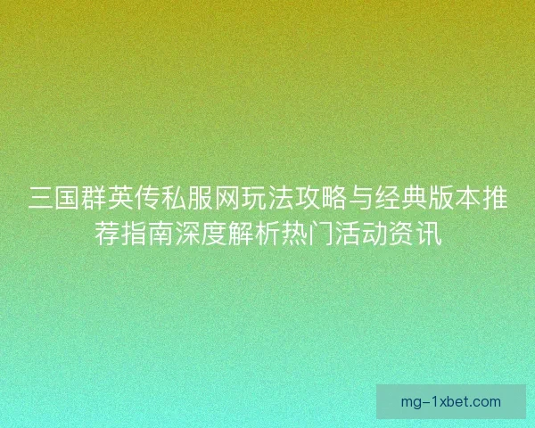 三国群英传私服网玩法攻略与经典版本推荐指南深度解析热门活动资讯