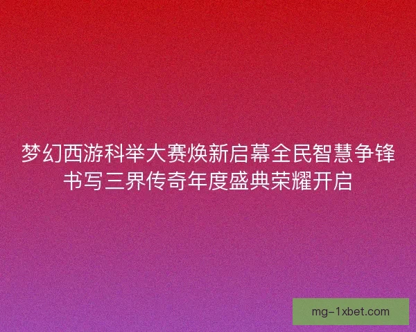 梦幻西游科举大赛焕新启幕全民智慧争锋书写三界传奇年度盛典荣耀开启