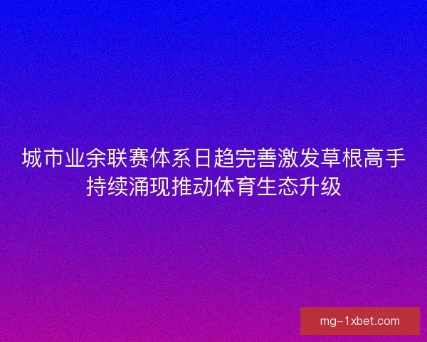 城市业余联赛体系日趋完善激发草根高手持续涌现推动体育生态升级