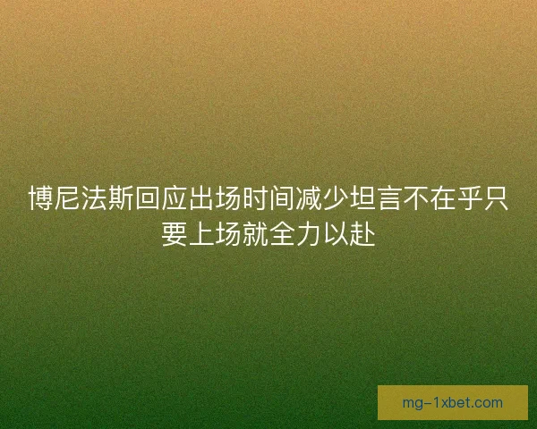 博尼法斯回应出场时间减少坦言不在乎只要上场就全力以赴 博尼法斯回应出场时间减少坦言不在乎只要上场就全力以赴