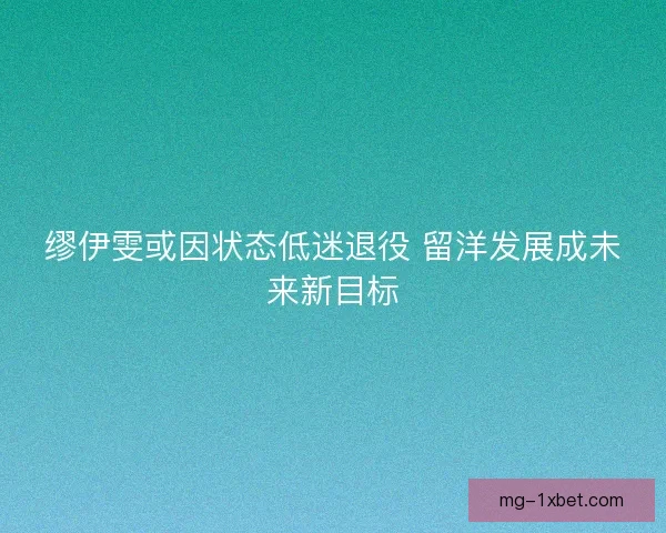 缪伊雯或因状态低迷退役 留洋发展成未来新目标