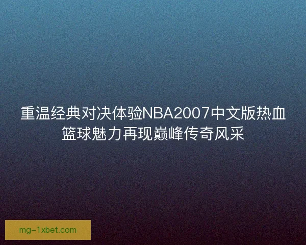 重温经典对决体验NBA2007中文版热血篮球魅力再现巅峰传奇风采
