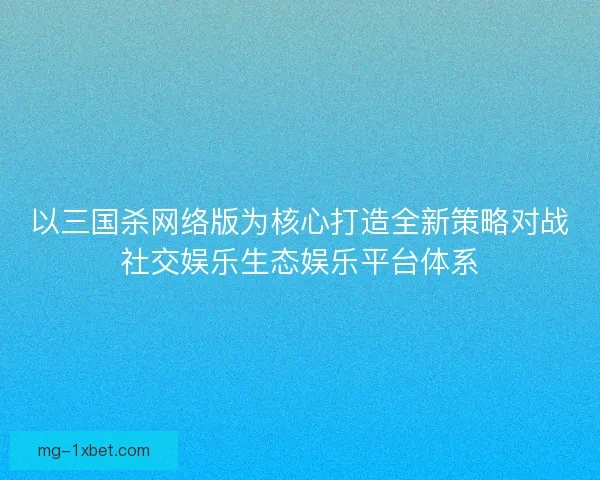 以三国杀网络版为核心打造全新策略对战社交娱乐生态娱乐平台体系