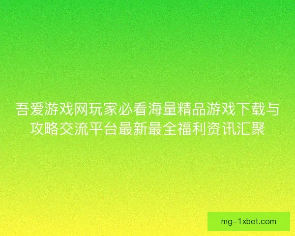 吾爱游戏网玩家必看海量精品游戏下载与攻略交流平台最新最全福利资讯汇聚