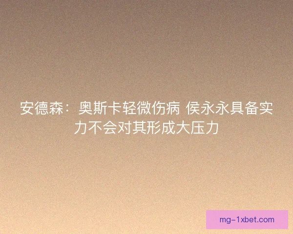 安德森：奥斯卡轻微伤病 侯永永具备实力不会对其形成大压力