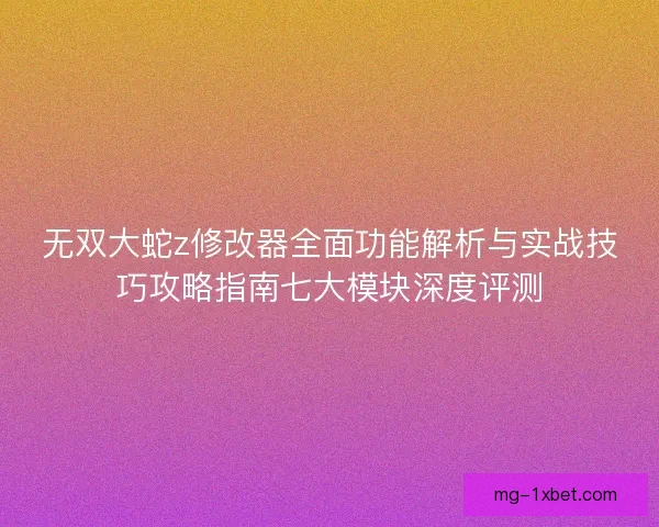 无双大蛇z修改器全面功能解析与实战技巧攻略指南七大模块深度评测